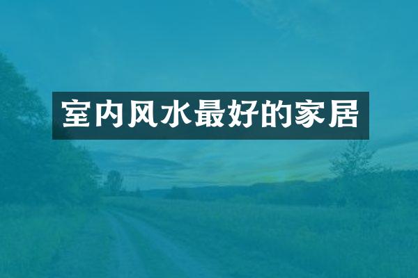 室内风水最好的家居