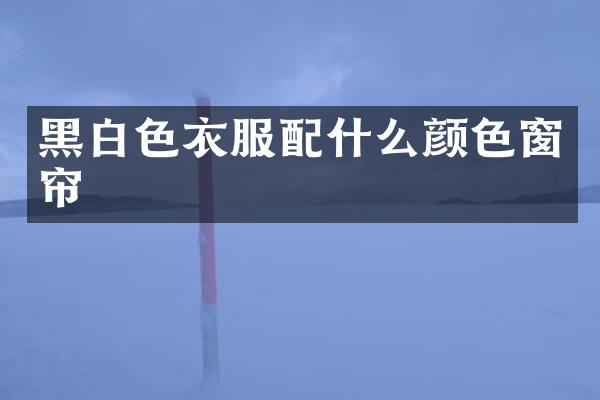 黑白色衣服配什么颜色窗帘