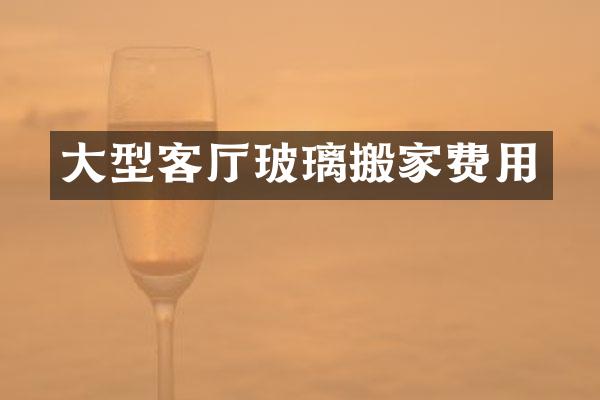 大型客厅玻璃搬家费用