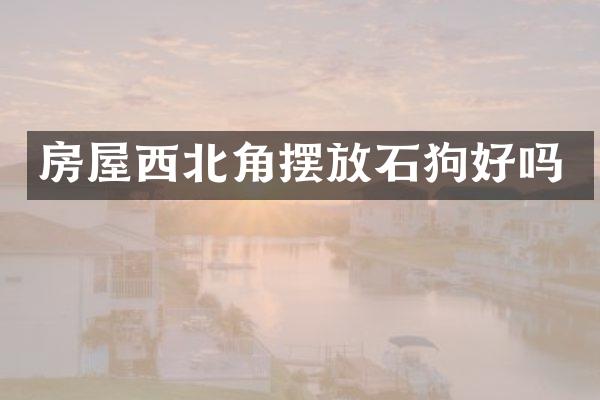 房屋西北角摆放石狗好吗