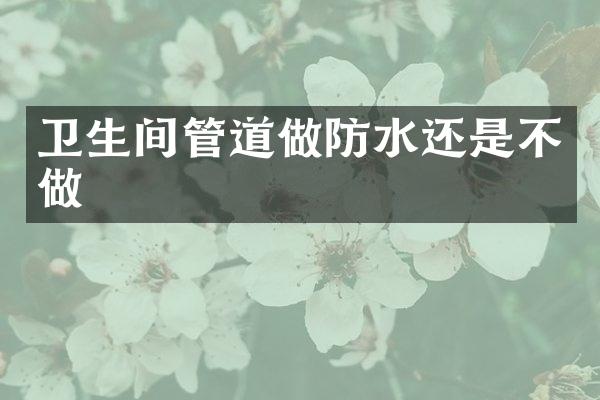 卫生间管道做防水还是不做