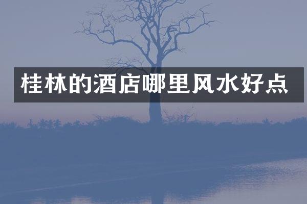 桂林的酒店哪里风水好点