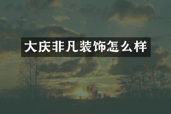 大庆非凡装饰怎么样