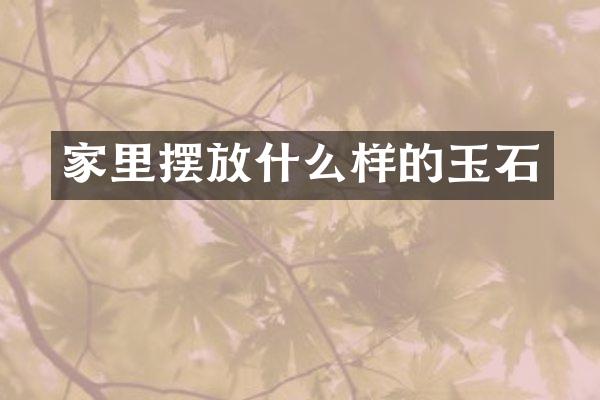 家里摆放什么样的玉石