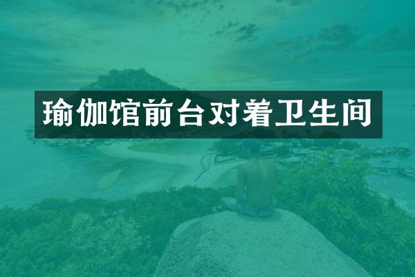 瑜伽馆前台对着卫生间