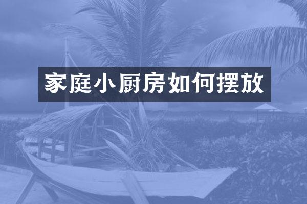 家庭小厨房如何摆放