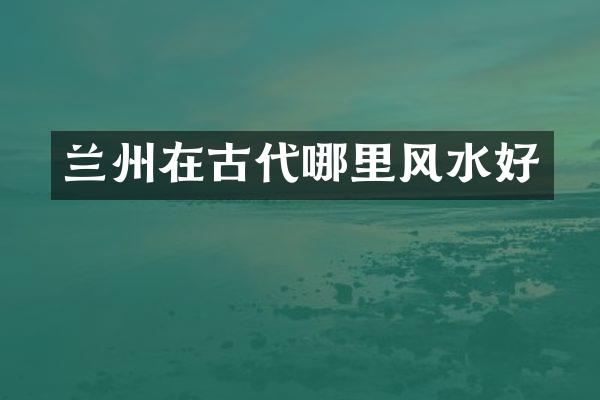 兰州在古代哪里风水好