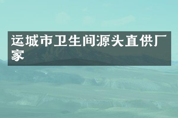 运城市卫生间源头直供厂家