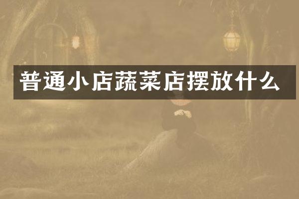 普通小店蔬菜店摆放什么