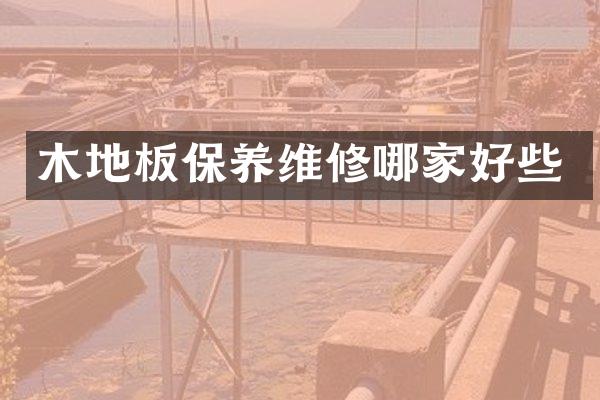 木地板保养维修哪家好些