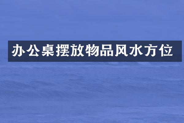 办公桌摆放物品风水方位