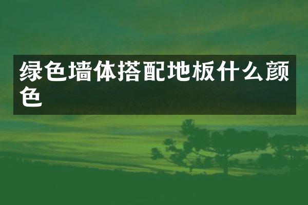 绿色墙体搭配地板什么颜色