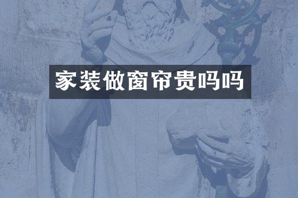 家装做窗帘贵吗吗