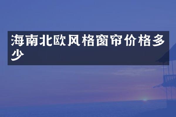 海南北欧风格窗帘价格多少