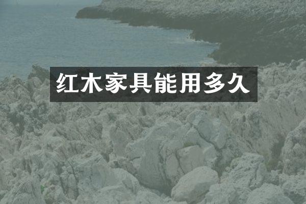 红木家具能用多久