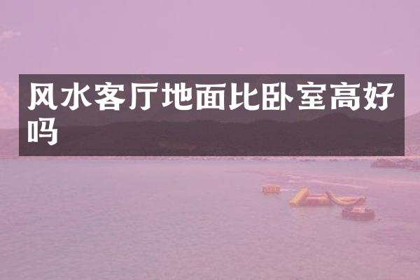 风水客厅地面比卧室高好吗