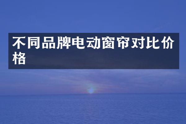 不同品牌电动窗帘对比价格