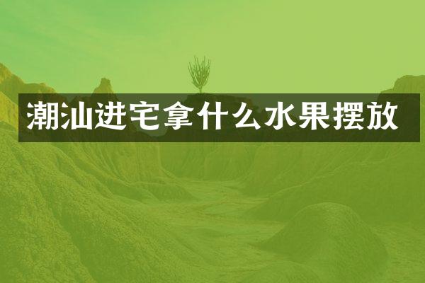 潮汕进宅拿什么水果摆放