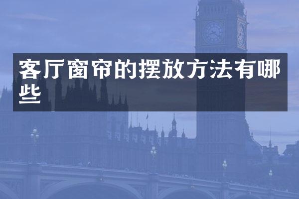 客厅窗帘的摆放方法有哪些
