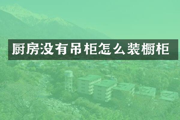 厨房没有吊柜怎么装橱柜