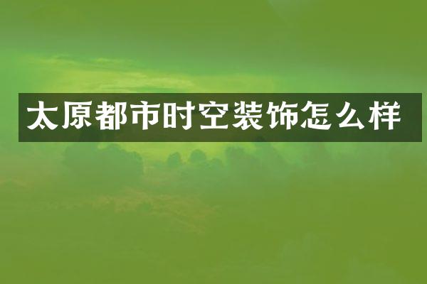 太原都市时空装饰怎么样