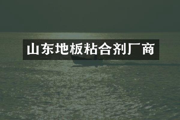 山东地板粘合剂厂商