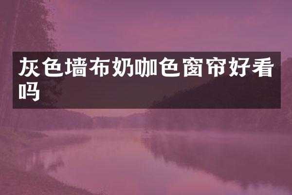 灰色墙布奶咖色窗帘好看吗