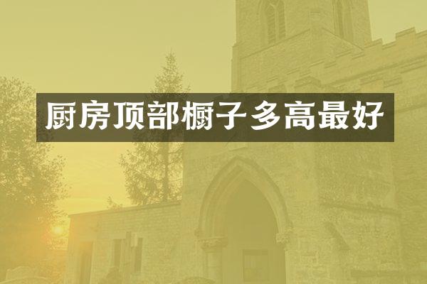 厨房顶部橱子多高最好