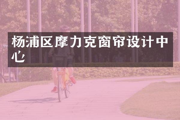 杨浦区摩力克窗帘设计中心