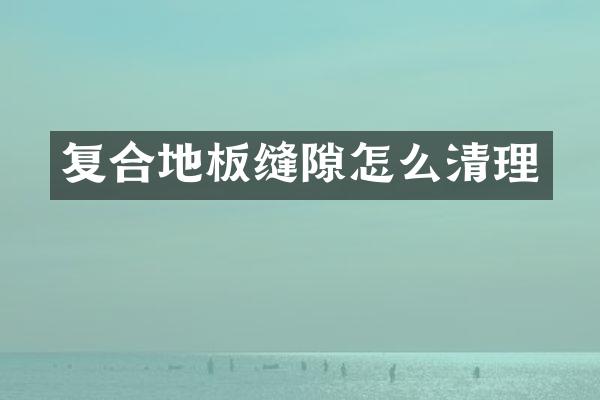 复合地板缝隙怎么清理