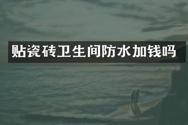 贴瓷砖卫生间防水加钱吗