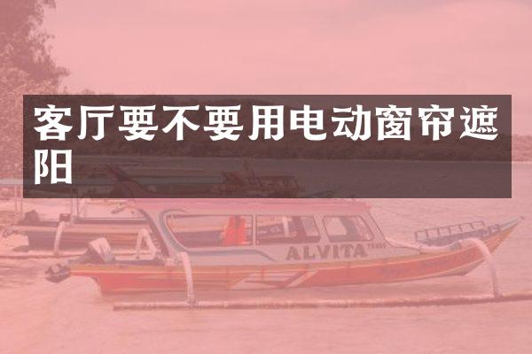 客厅要不要用电动窗帘遮阳
