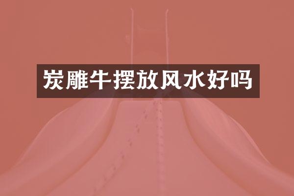 炭雕牛摆放风水好吗