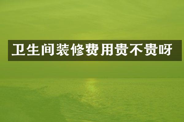 卫生间装修费用贵不贵呀