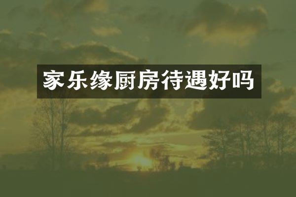 家乐缘厨房待遇好吗