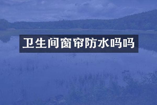卫生间窗帘防水吗吗