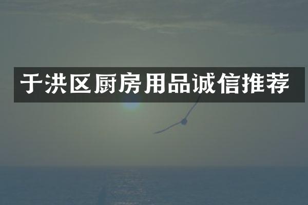 于洪区厨房用品诚信推荐