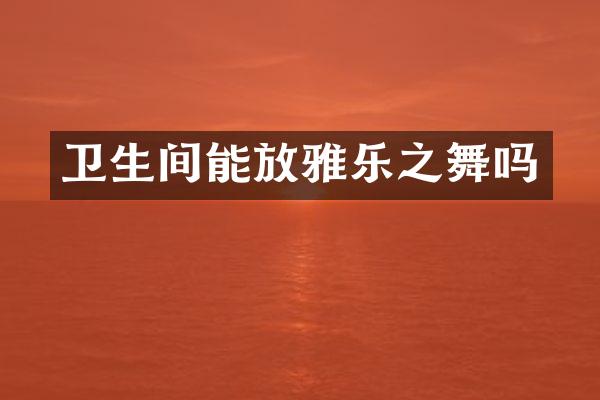 卫生间能放雅乐之舞吗
