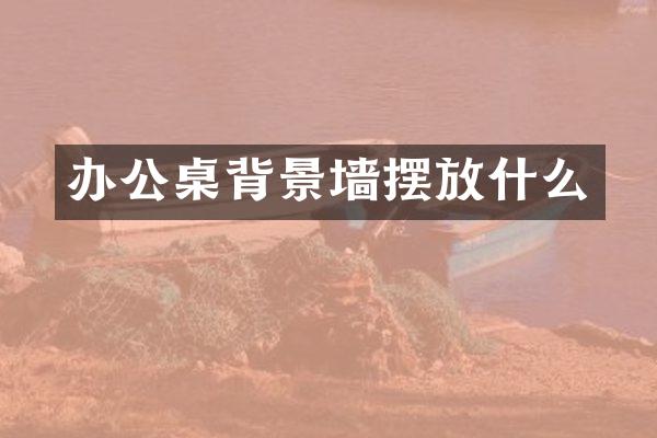 办公桌背景墙摆放什么