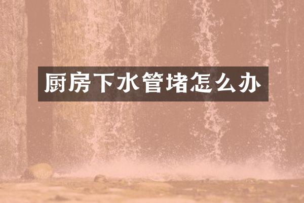 厨房下水管堵怎么办