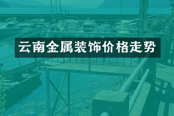 云南金属装饰价格走势