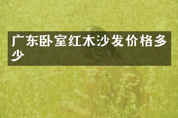 广东卧室红木沙发价格多少