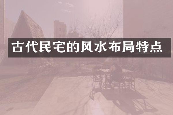 古代民宅的风水布局特点