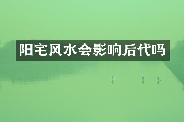 阳宅风水会影响后代吗