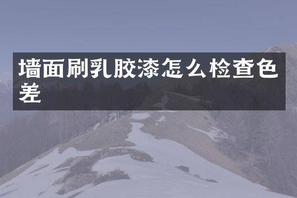 墙面刷乳胶漆怎么检查色差