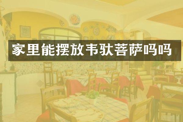 家里能摆放韦驮菩萨吗吗