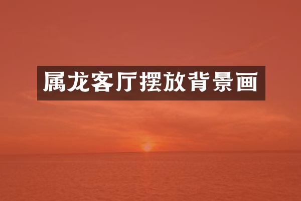 属龙客厅摆放背景画