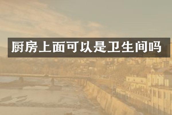 厨房上面可以是卫生间吗