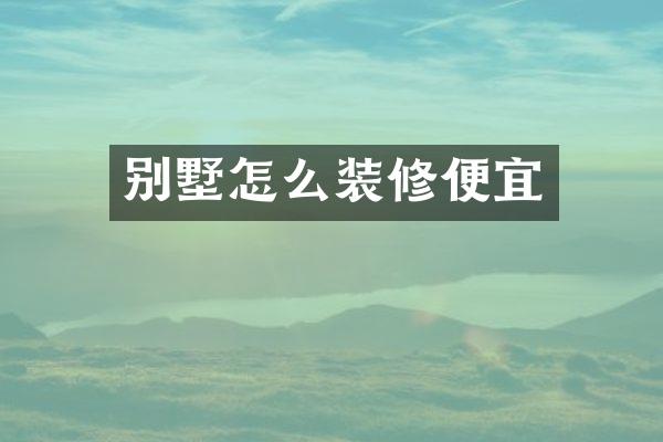 别墅怎么装修便宜