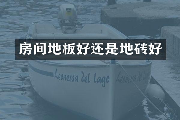 房间地板好还是地砖好